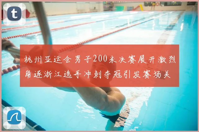 杭州亚运会男子200米决赛展开激烈角逐浙江选手冲刺夺冠引发赛场关注