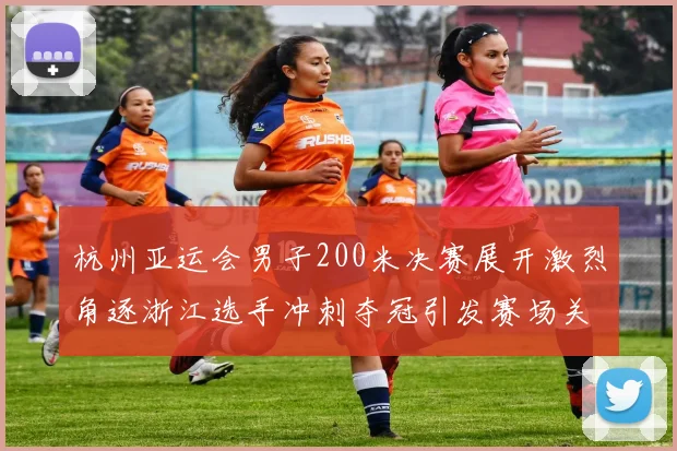 杭州亚运会男子200米决赛展开激烈角逐浙江选手冲刺夺冠引发赛场关注