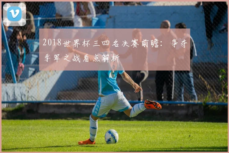 2018世界杯三四名决赛前瞻:争夺季军之战看点解析