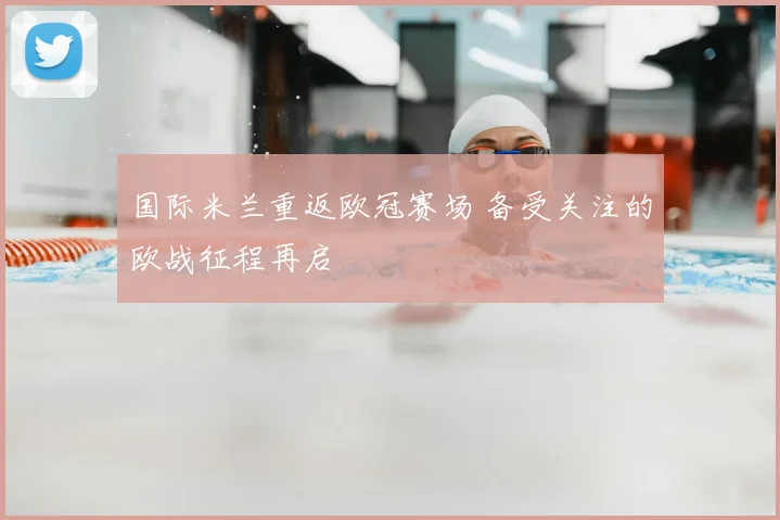 国际米兰重返欧冠赛场 备受关注的欧战征程再启