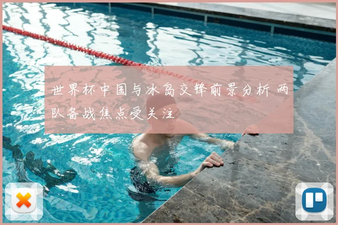 世界杯中国与冰岛交锋前景分析 两队备战焦点受关注