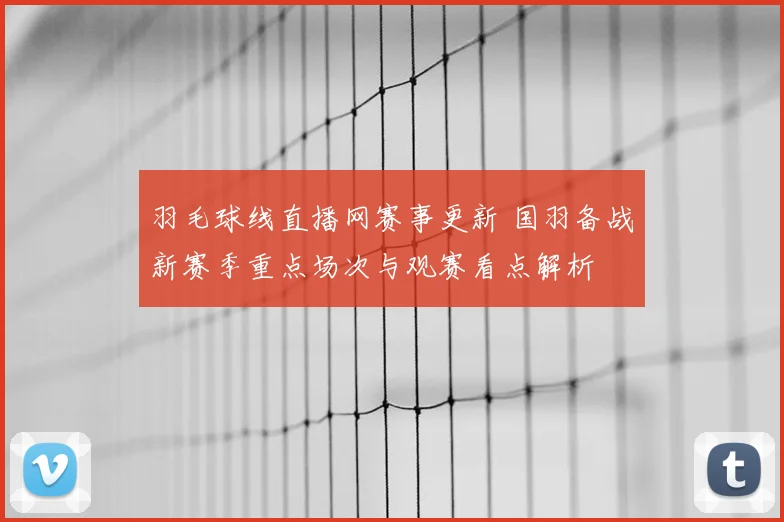 羽毛球线直播网赛事更新 国羽备战新赛季重点场次与观赛看点解析