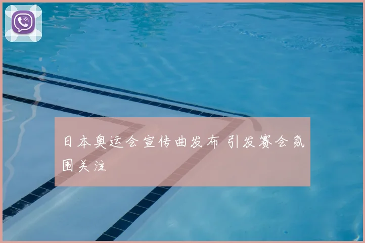日本奥运会宣传曲发布 引发赛会氛围关注