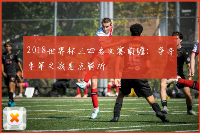 2018世界杯三四名决赛前瞻:争夺季军之战看点解析