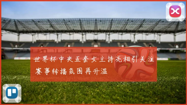 世界杯中央五套女主持亮相引关注 赛事转播氛围再升温