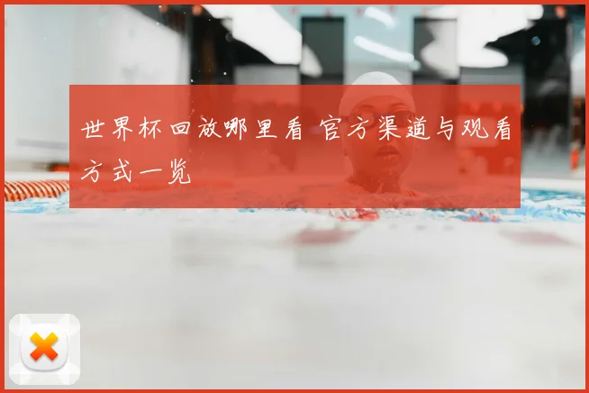 世界杯回放哪里看 官方渠道与观看方式一览