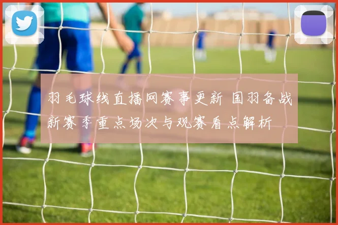 羽毛球线直播网赛事更新 国羽备战新赛季重点场次与观赛看点解析
